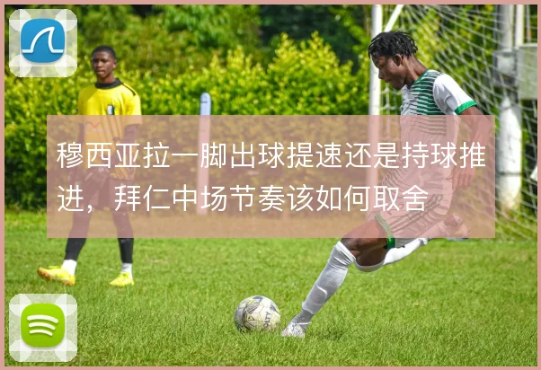 穆西亚拉一脚出球提速还是持球推进,拜仁中场节奏该如何取舍