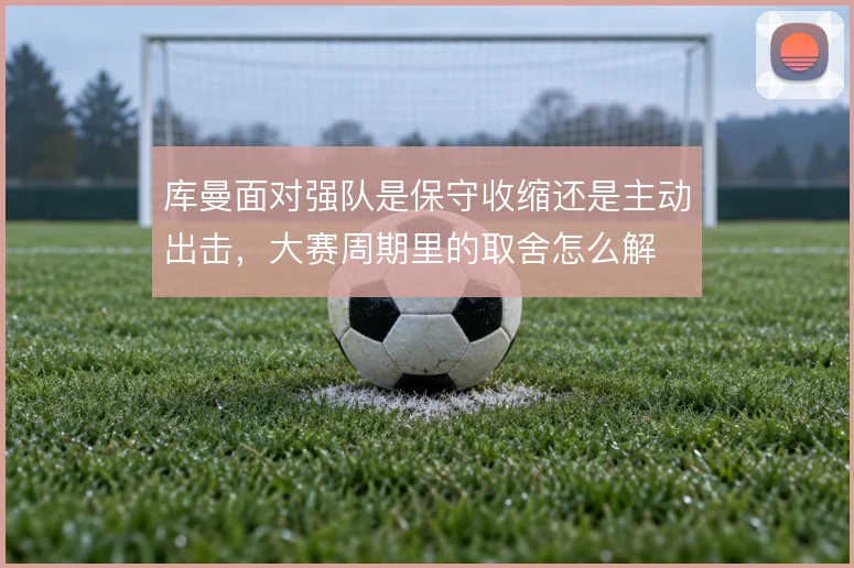 库曼面对强队是保守收缩还是主动出击,大赛周期里的取舍怎么解