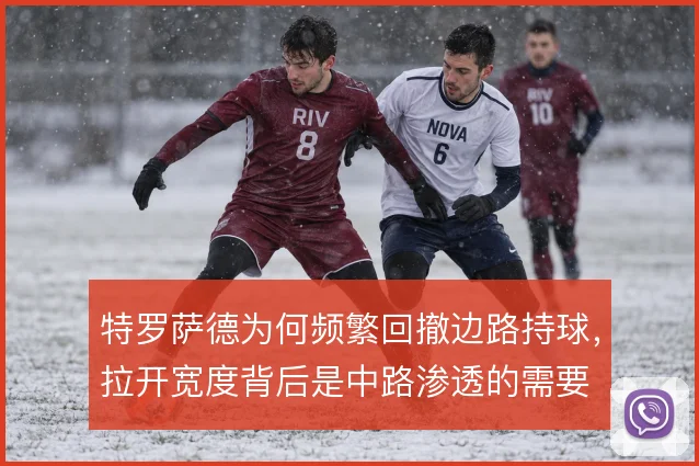 特罗萨德为何频繁回撤边路持球,拉开宽度背后是中路渗透的需要