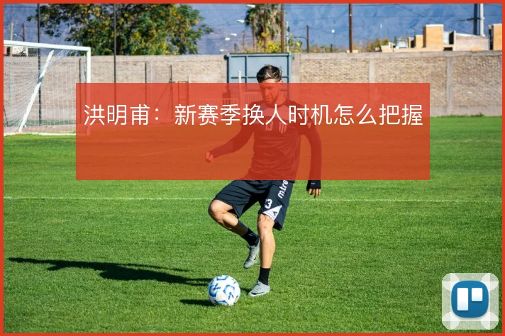 洪明甫:新赛季换人时机怎么把握
