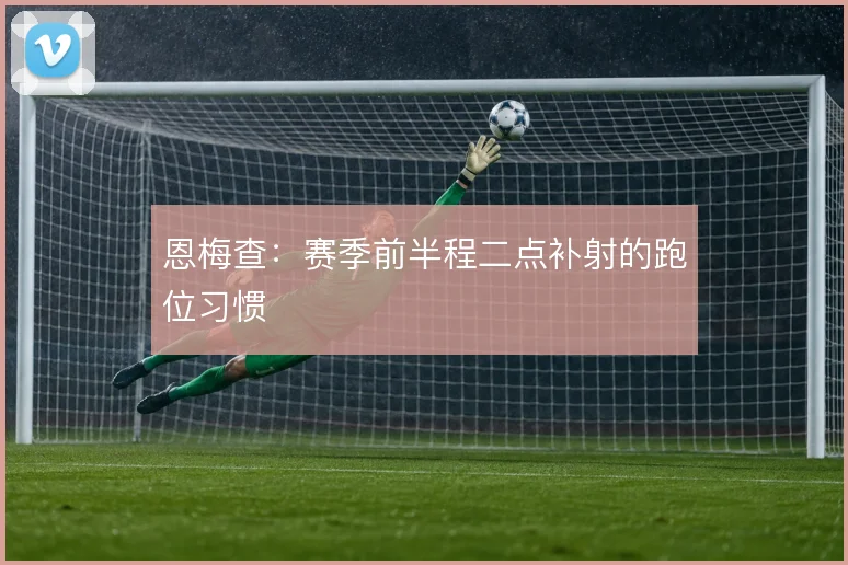 恩梅查:赛季前半程二点补射的跑位习惯
