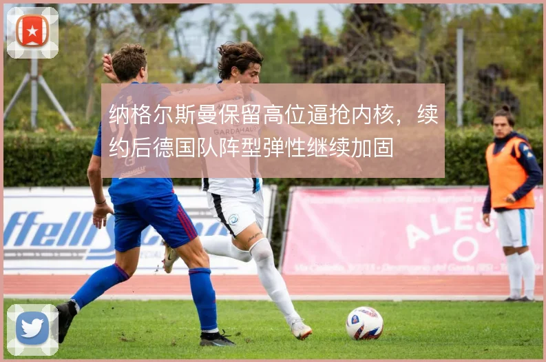 纳格尔斯曼保留高位逼抢内核,续约后德国队阵型弹性继续加固