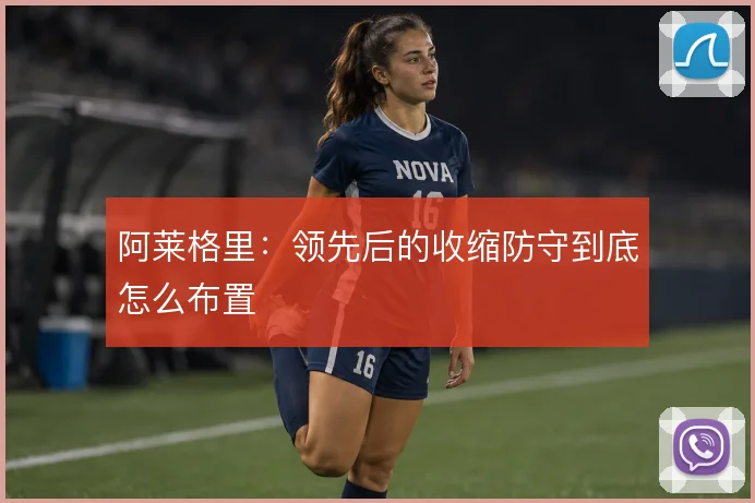 阿莱格里：领先后的收缩防守到底怎么布置