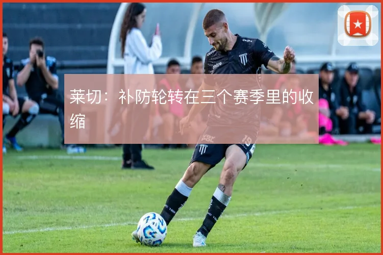 莱切:补防轮转在三个赛季里的收缩