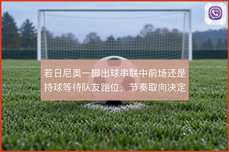 若日尼奥一脚出球串联中前场还是持球等待队友跑位,节奏取向决定上限