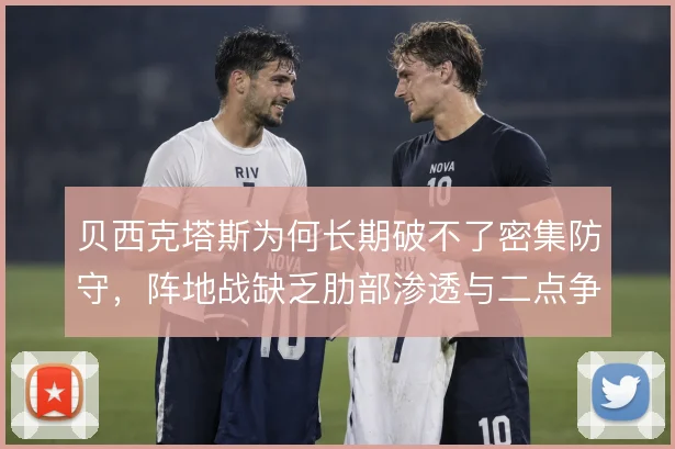 贝西克塔斯为何长期破不了密集防守，阵地战缺乏肋部渗透与二点争抢是根源
