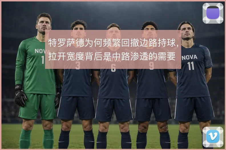 特罗萨德为何频繁回撤边路持球，拉开宽度背后是中路渗透的需要