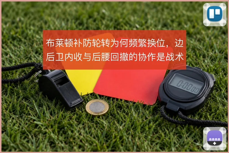 布莱顿补防轮转为何频繁换位，边后卫内收与后腰回撤的协作是战术根基