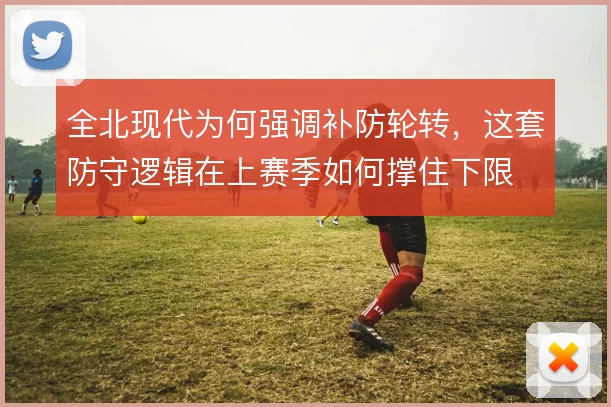 全北现代为何强调补防轮转,这套防守逻辑在上赛季如何撑住下限