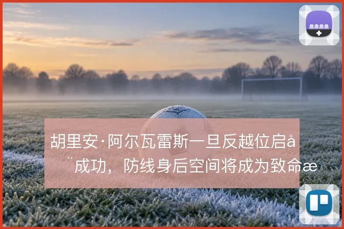 胡里安·阿尔瓦雷斯一旦反越位启动成功，防线身后空间将成为致命打击点