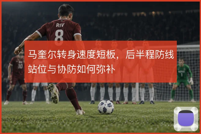 马奎尔转身速度短板，后半程防线站位与协防如何弥补