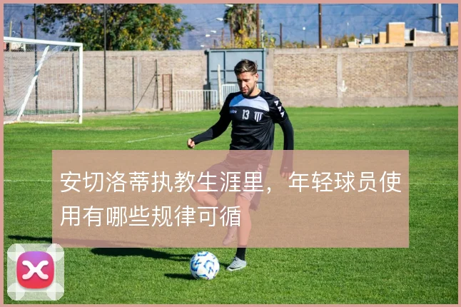安切洛蒂执教生涯里，年轻球员使用有哪些规律可循