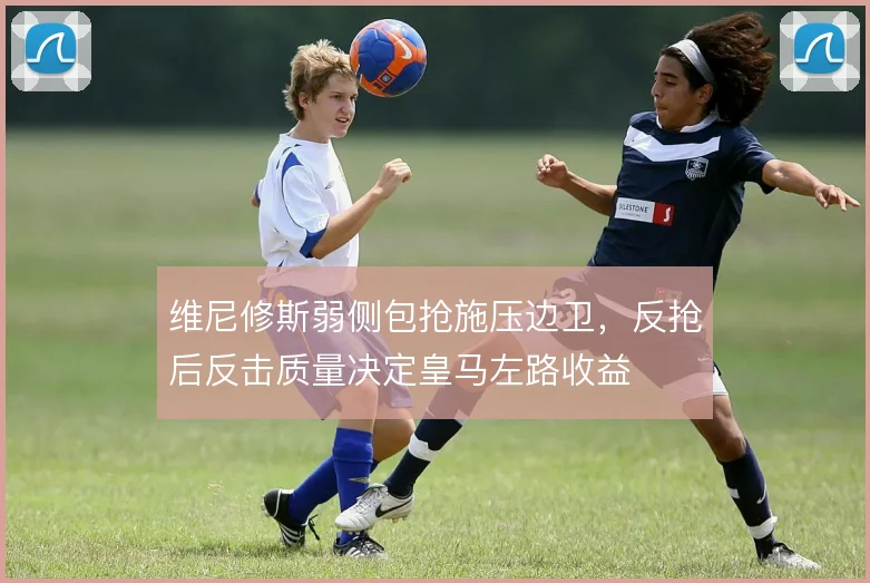 维尼修斯弱侧包抢施压边卫，反抢后反击质量决定皇马左路收益