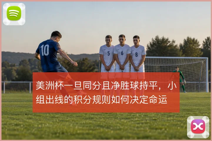 美洲杯一旦同分且净胜球持平,小组出线的积分规则如何决定命运