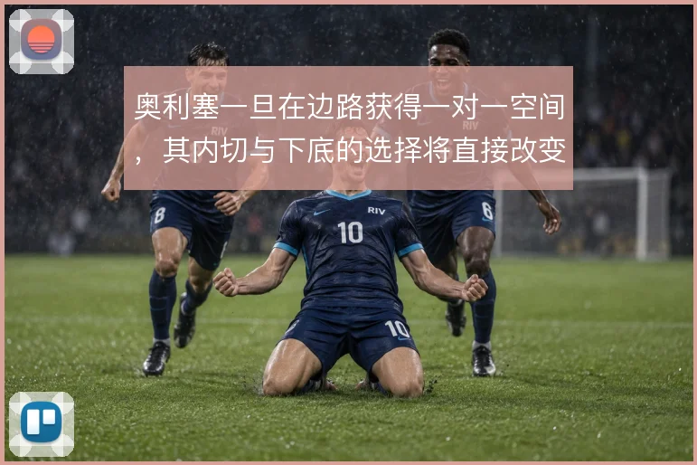 奥利塞一旦在边路获得一对一空间,其内切与下底的选择将直接改变进攻层次