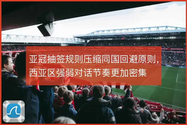 亚冠抽签规则压缩同国回避原则，西亚区强弱对话节奏更加密集
