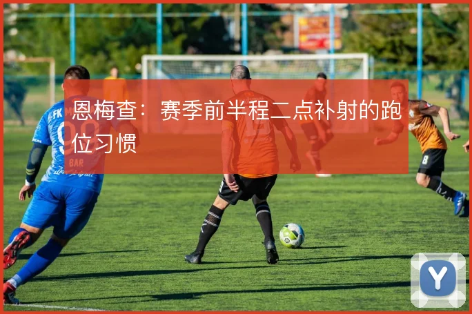 恩梅查：赛季前半程二点补射的跑位习惯