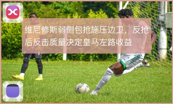 维尼修斯弱侧包抢施压边卫,反抢后反击质量决定皇马左路收益