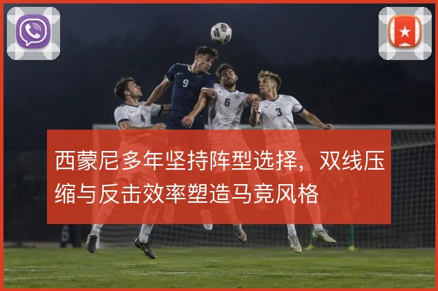 西蒙尼多年坚持阵型选择，双线压缩与反击效率塑造马竞风格