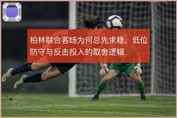 柏林联合客场为何总先求稳,低位防守与反击投入的取舍逻辑