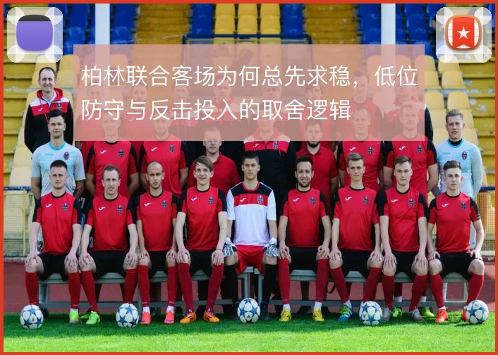 柏林联合客场为何总先求稳，低位防守与反击投入的取舍逻辑