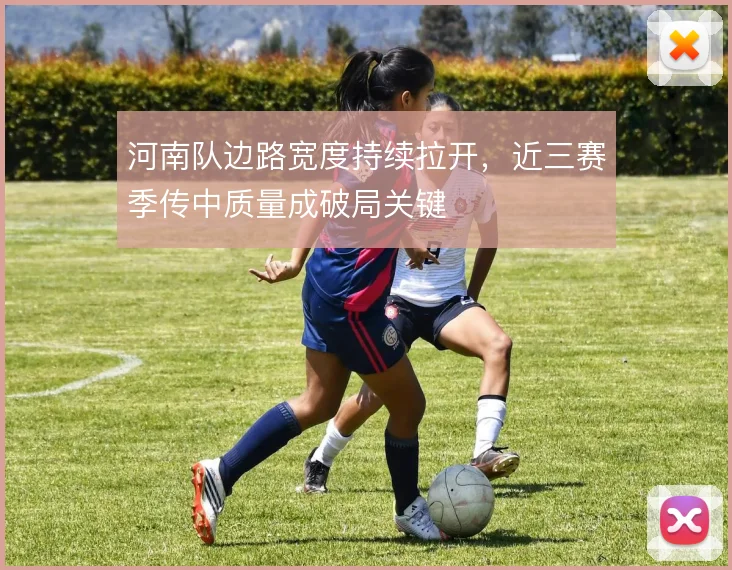 河南队边路宽度持续拉开，近三赛季传中质量成破局关键