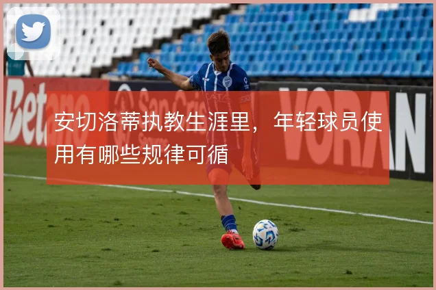 安切洛蒂执教生涯里,年轻球员使用有哪些规律可循