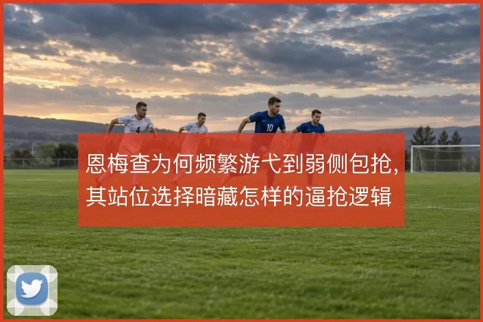恩梅查为何频繁游弋到弱侧包抢,其站位选择暗藏怎样的逼抢逻辑