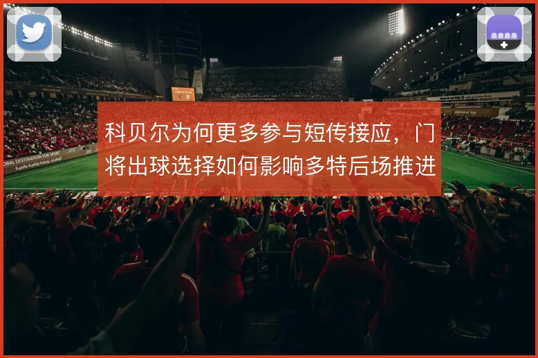 科贝尔为何更多参与短传接应，门将出球选择如何影响多特后场推进