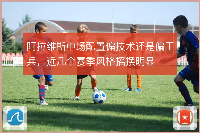 阿拉维斯中场配置偏技术还是偏工兵,近几个赛季风格摇摆明显