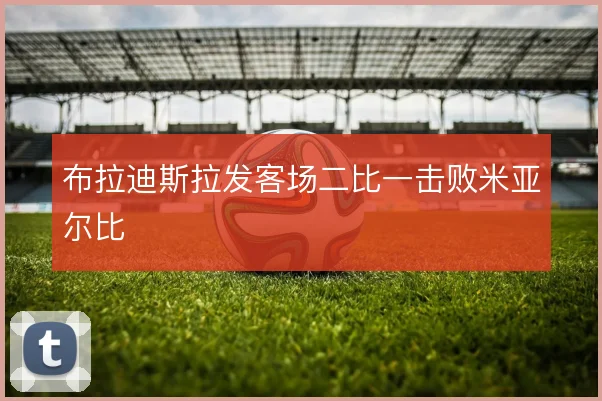 布拉迪斯拉发客场二比一击败米亚尔比