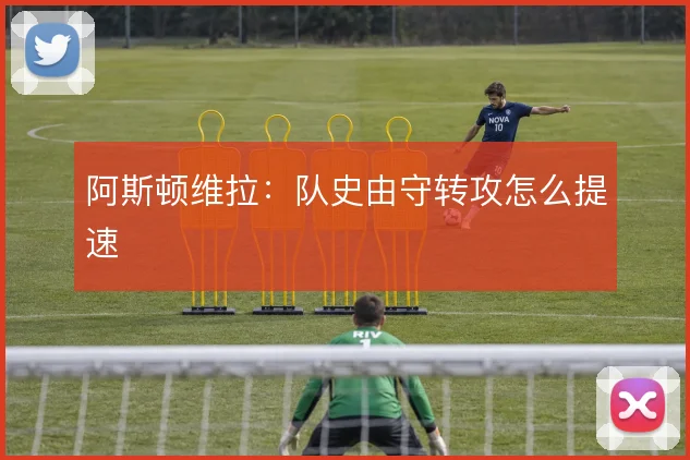 阿斯顿维拉:队史由守转攻怎么提速