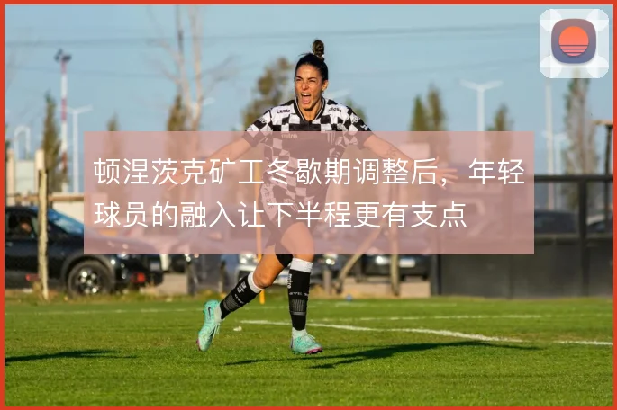 顿涅茨克矿工冬歇期调整后,年轻球员的融入让下半程更有支点
