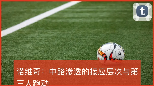 诺维奇：中路渗透的接应层次与第三人跑动