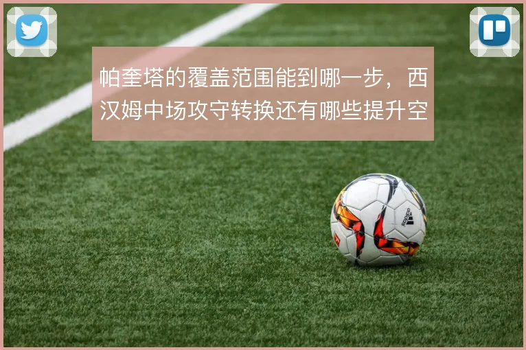 帕奎塔的覆盖范围能到哪一步，西汉姆中场攻守转换还有哪些提升空间