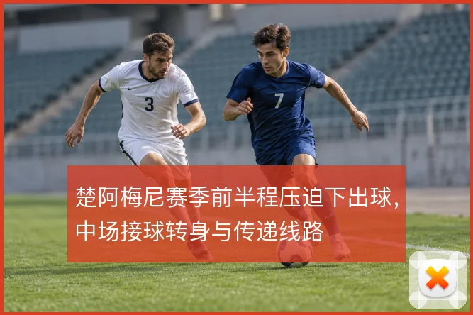 楚阿梅尼赛季前半程压迫下出球,中场接球转身与传递线路