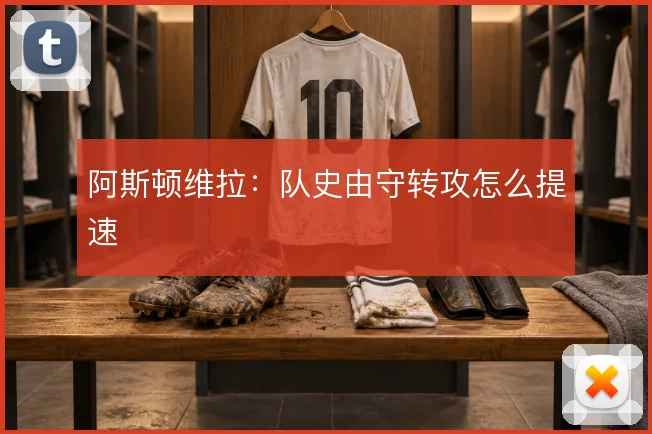 阿斯顿维拉:队史由守转攻怎么提速
