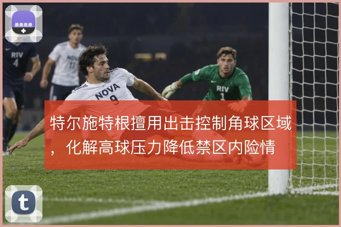 特尔施特根擅用出击控制角球区域,化解高球压力降低禁区内险情