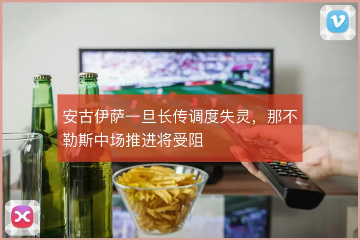 安古伊萨一旦长传调度失灵，那不勒斯中场推进将受阻