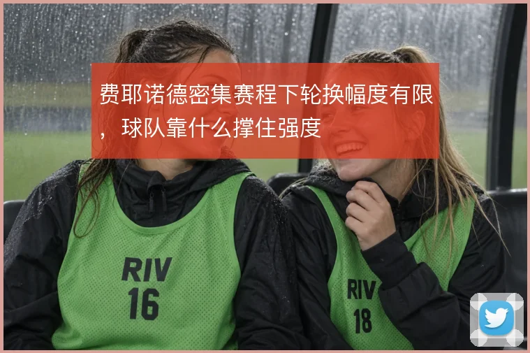 费耶诺德密集赛程下轮换幅度有限,球队靠什么撑住强度