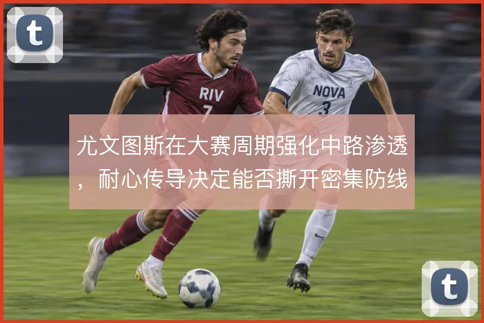 尤文图斯在大赛周期强化中路渗透，耐心传导决定能否撕开密集防线