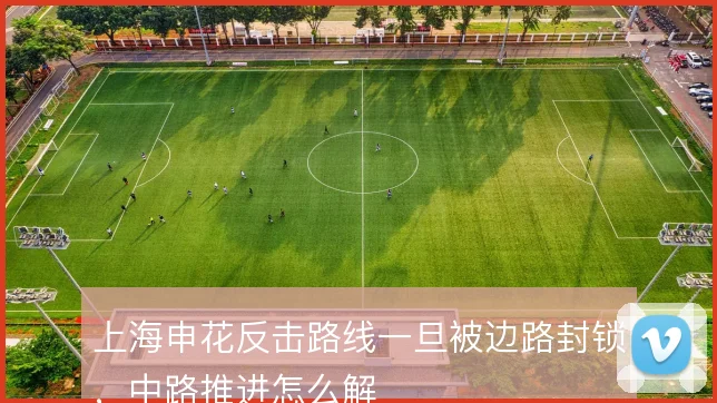 上海申花反击路线一旦被边路封锁，中路推进怎么解