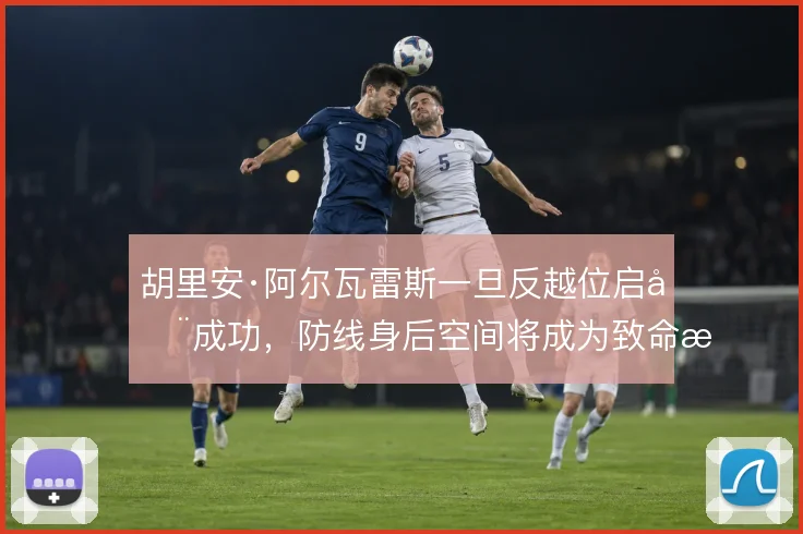 胡里安·阿尔瓦雷斯一旦反越位启动成功,防线身后空间将成为致命打击点
