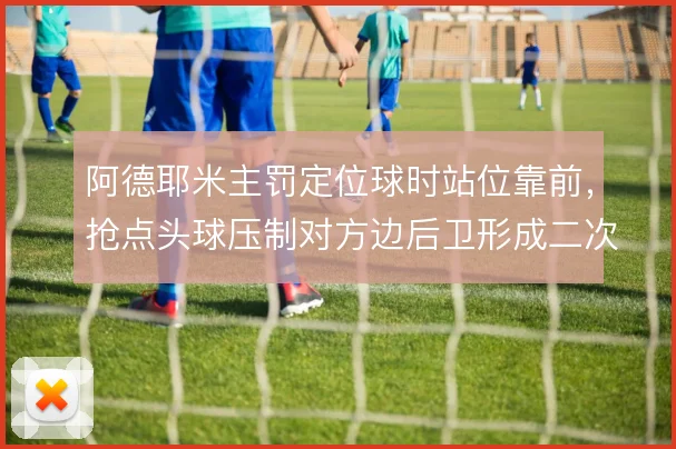 阿德耶米主罚定位球时站位靠前,抢点头球压制对方边后卫形成二次进攻机会