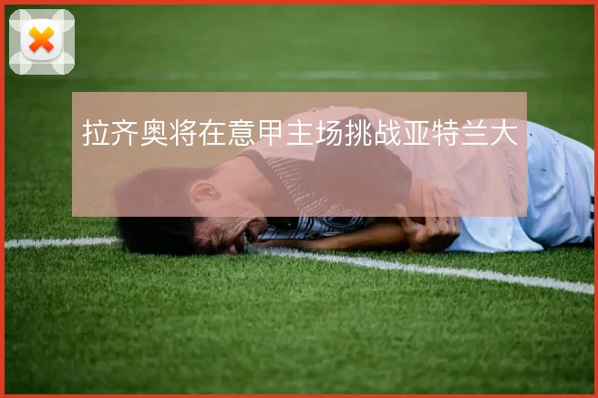 拉齐奥将在意甲主场挑战亚特兰大