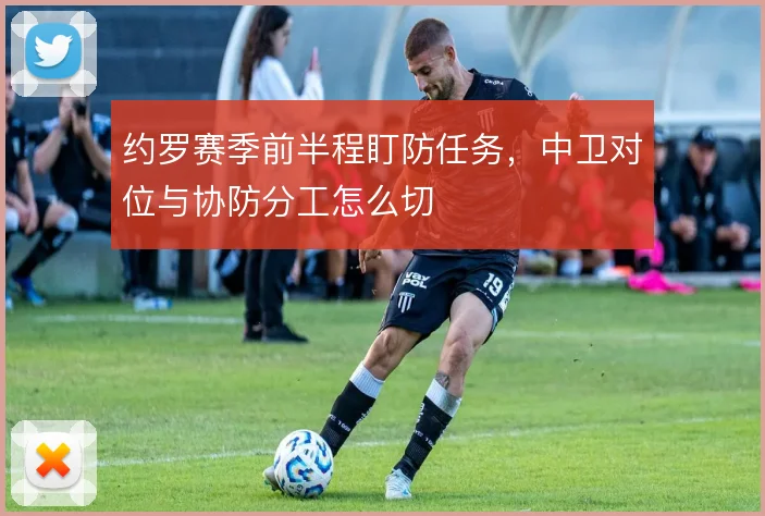 约罗赛季前半程盯防任务,中卫对位与协防分工怎么切