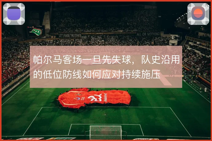 帕尔马客场一旦先失球,队史沿用的低位防线如何应对持续施压