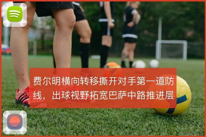 费尔明横向转移撕开对手第一道防线，出球视野拓宽巴萨中路推进层次